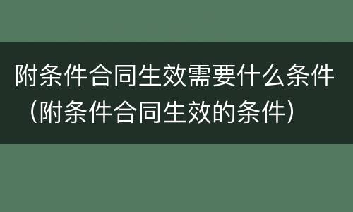 附条件合同生效需要什么条件（附条件合同生效的条件）