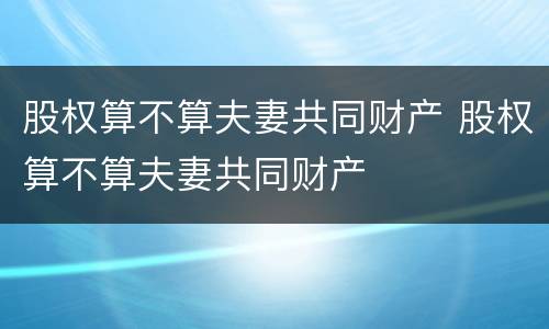 股权算不算夫妻共同财产 股权算不算夫妻共同财产