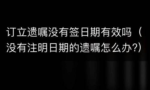 订立遗嘱没有签日期有效吗（没有注明日期的遗嘱怎么办?）
