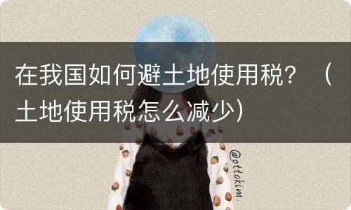 在我国如何避土地使用税？（土地使用税怎么减少）