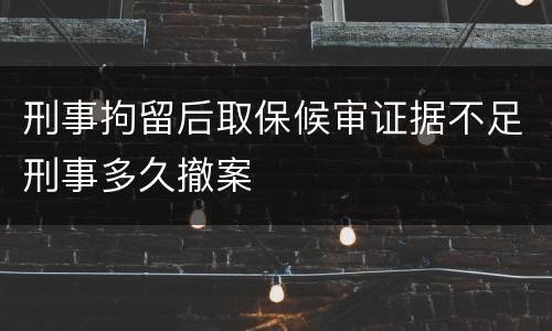 刑事拘留后取保候审证据不足刑事多久撤案
