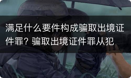满足什么要件构成骗取出境证件罪? 骗取出境证件罪从犯