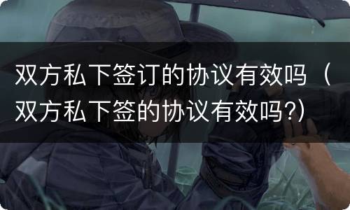 双方私下签订的协议有效吗（双方私下签的协议有效吗?）