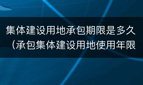 集体建设用地承包期限是多久（承包集体建设用地使用年限）