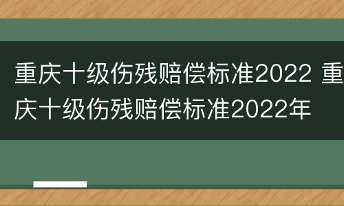 重庆十级伤残赔偿标准2022 重庆十级伤残赔偿标准2022年