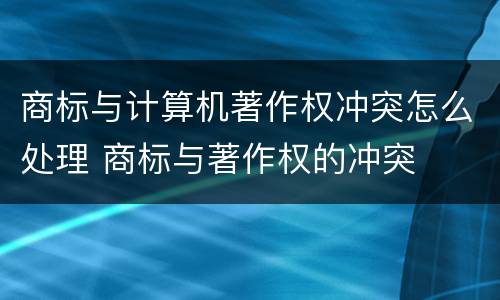 商标与计算机著作权冲突怎么处理 商标与著作权的冲突