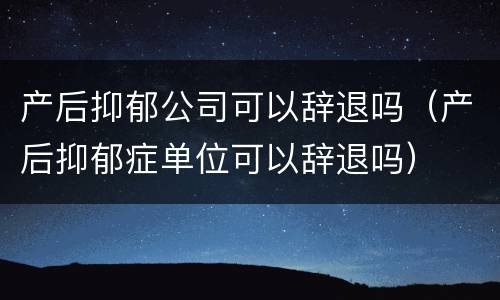 产后抑郁公司可以辞退吗（产后抑郁症单位可以辞退吗）