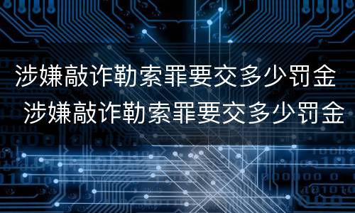 涉嫌敲诈勒索罪要交多少罚金 涉嫌敲诈勒索罪要交多少罚金才能立案
