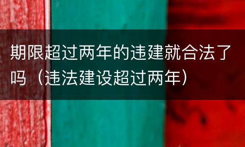 期限超过两年的违建就合法了吗（违法建设超过两年）