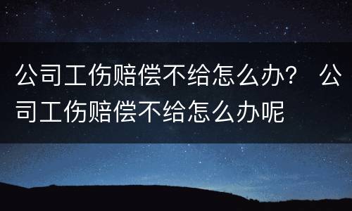 公司工伤赔偿不给怎么办？ 公司工伤赔偿不给怎么办呢