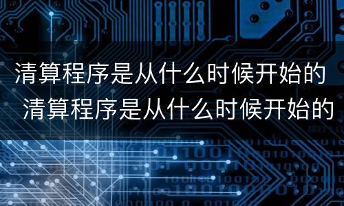 清算程序是从什么时候开始的 清算程序是从什么时候开始的呢