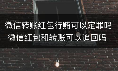 微信转账红包行贿可以定罪吗 微信红包和转账可以追回吗