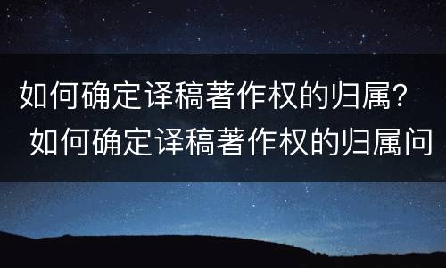 如何确定译稿著作权的归属？ 如何确定译稿著作权的归属问题