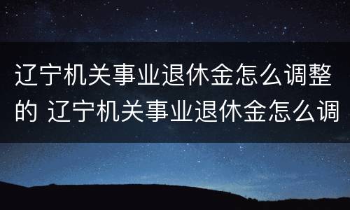 辽宁机关事业退休金怎么调整的 辽宁机关事业退休金怎么调整的呀