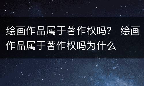 绘画作品属于著作权吗？ 绘画作品属于著作权吗为什么