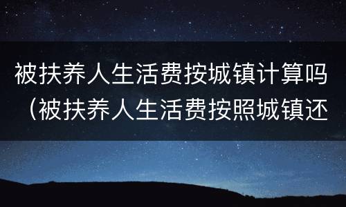 被扶养人生活费按城镇计算吗（被扶养人生活费按照城镇还是农村计算）