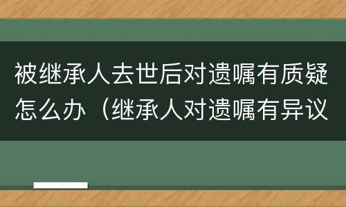 被继承人去世后对遗嘱有质疑怎么办（继承人对遗嘱有异议怎么处理）