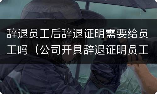 辞退员工后辞退证明需要给员工吗（公司开具辞退证明员工还需要写离职申请吗）