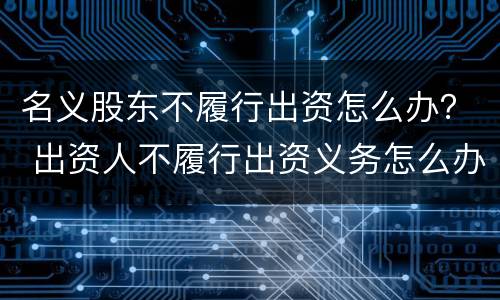 名义股东不履行出资怎么办？ 出资人不履行出资义务怎么办