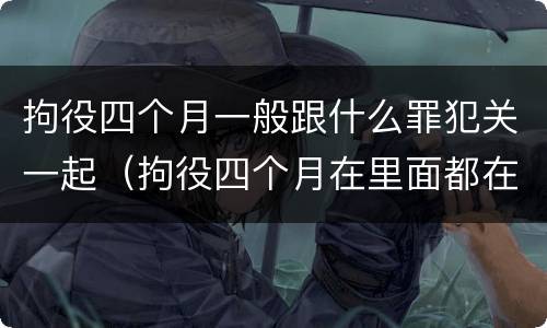 拘役四个月一般跟什么罪犯关一起（拘役四个月在里面都在干嘛呢）