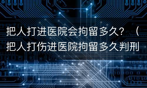 把人打进医院会拘留多久？（把人打伤进医院拘留多久判刑）