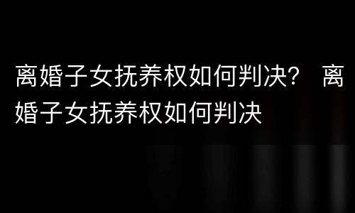 离婚子女抚养权如何判决？ 离婚子女抚养权如何判决