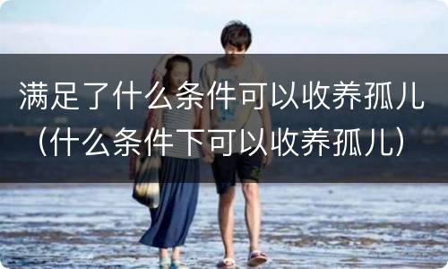 满足了什么条件可以收养孤儿（什么条件下可以收养孤儿）