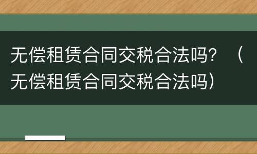 无偿租赁合同交税合法吗？（无偿租赁合同交税合法吗）