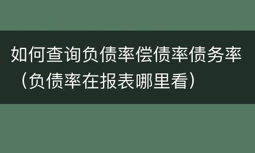 如何查询负债率偿债率债务率（负债率在报表哪里看）