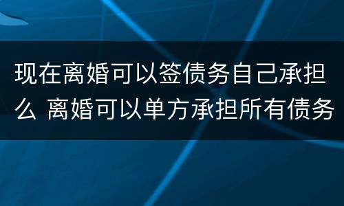 现在离婚可以签债务自己承担么 离婚可以单方承担所有债务吗