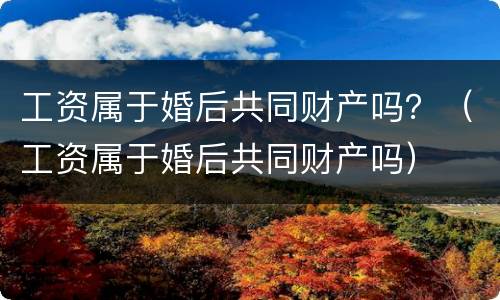 工资属于婚后共同财产吗？（工资属于婚后共同财产吗）