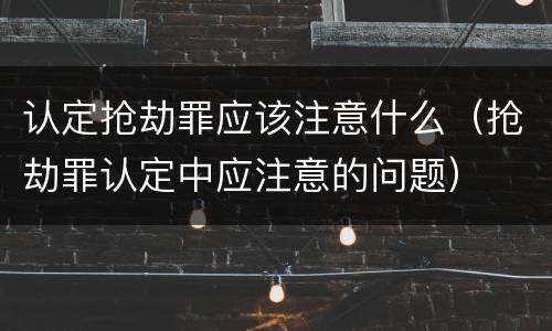 认定抢劫罪应该注意什么（抢劫罪认定中应注意的问题）