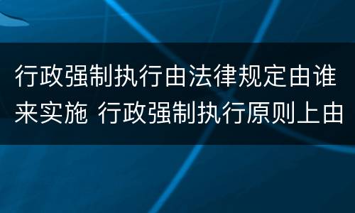 行政强制执行由法律规定由谁来实施 行政强制执行原则上由谁执行