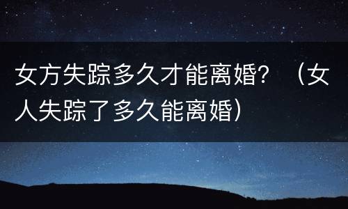 女方失踪多久才能离婚？（女人失踪了多久能离婚）