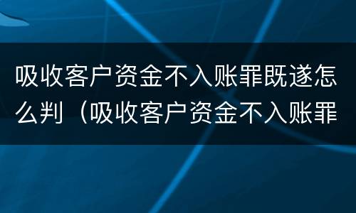 吸收客户资金不入账罪既遂怎么判（吸收客户资金不入账罪既遂怎么判刑）