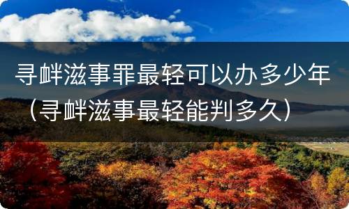 寻衅滋事罪最轻可以办多少年（寻衅滋事最轻能判多久）
