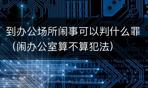 到办公场所闹事可以判什么罪（闹办公室算不算犯法）