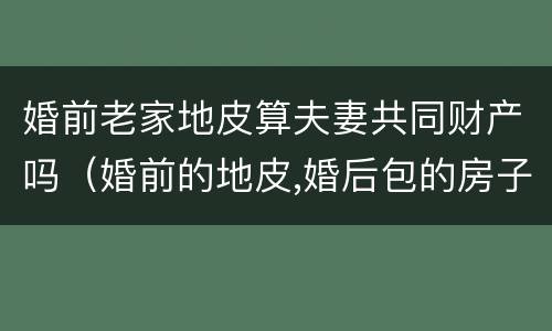婚前老家地皮算夫妻共同财产吗（婚前的地皮,婚后包的房子,算婚后财产吗）