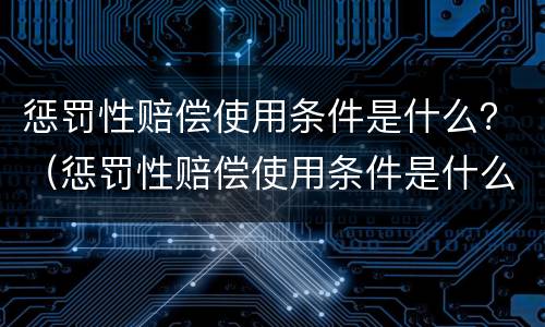 惩罚性赔偿使用条件是什么？（惩罚性赔偿使用条件是什么法律）