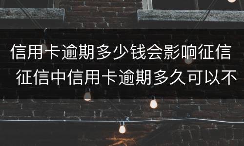 信用卡逾期多少钱会影响征信 征信中信用卡逾期多久可以不算