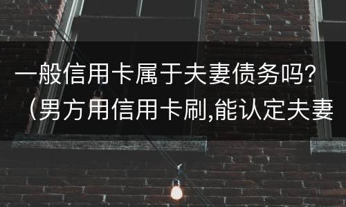 一般信用卡属于夫妻债务吗？（男方用信用卡刷,能认定夫妻共同债务）
