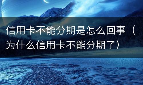 信用卡不能分期是怎么回事（为什么信用卡不能分期了）
