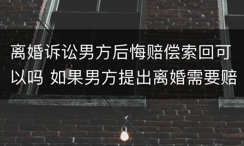 离婚诉讼男方后悔赔偿索回可以吗 如果男方提出离婚需要赔偿损失吗