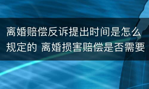 离婚赔偿反诉提出时间是怎么规定的 离婚损害赔偿是否需要提出反诉