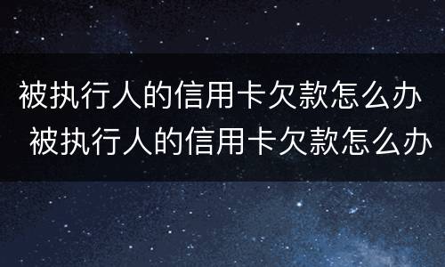 被执行人的信用卡欠款怎么办 被执行人的信用卡欠款怎么办理