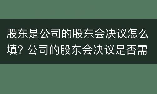 股东是公司的股东会决议怎么填? 公司的股东会决议是否需要公司盖章