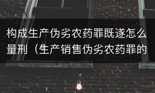 构成生产伪劣农药罪既遂怎么量刑（生产销售伪劣农药罪的量刑标准）