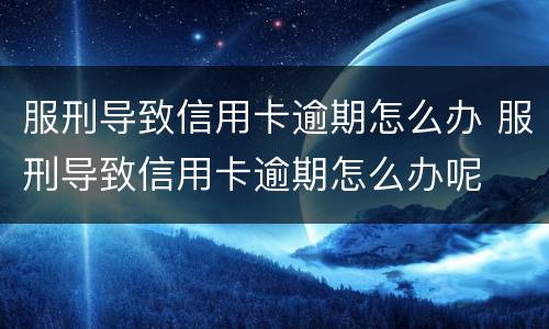 服刑导致信用卡逾期怎么办 服刑导致信用卡逾期怎么办呢