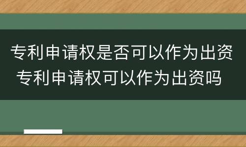 专利申请权是否可以作为出资 专利申请权可以作为出资吗