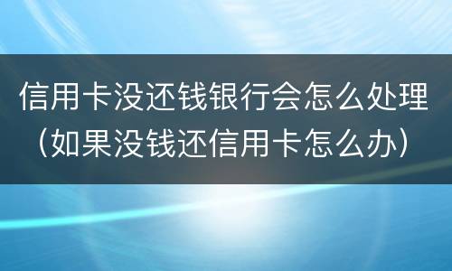 信用卡没还钱银行会怎么处理（如果没钱还信用卡怎么办）